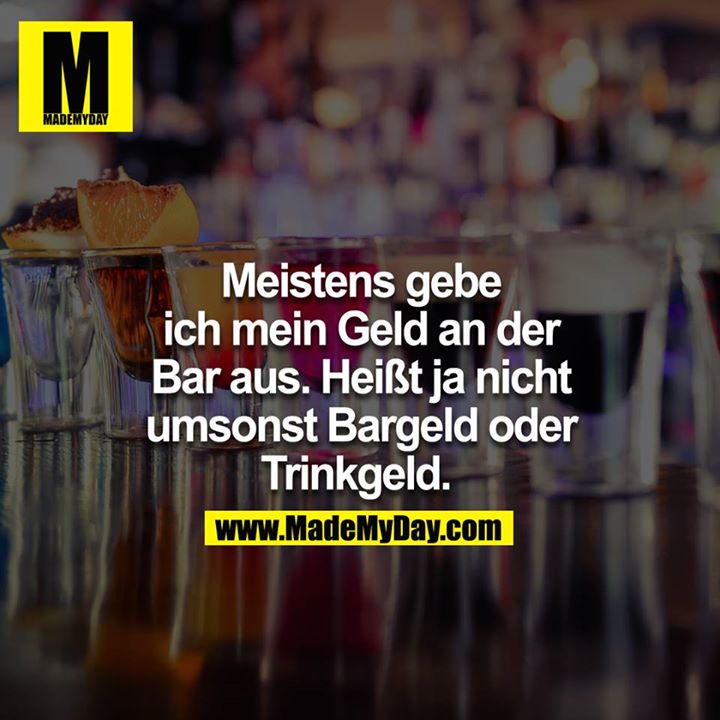 Meistens gebe ich mein Geld an der Bar aus. Heißt ja nicht umsonst Bargeld oder Trinkgeld. 