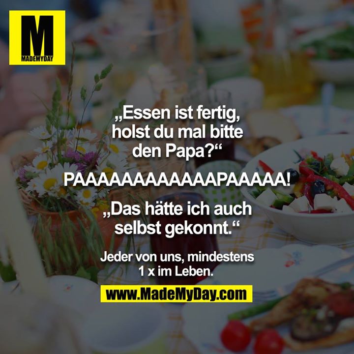 "Essen ist fertig, holst du mal bitte den Papa?" <br />
"PAAAAAAAAAAAAPAAAAA!"<br />
"Das hätte ich auch selbst gekonnt."<br />
<br />
- Jeder von uns, mindestens 1x im Leben. <br />
