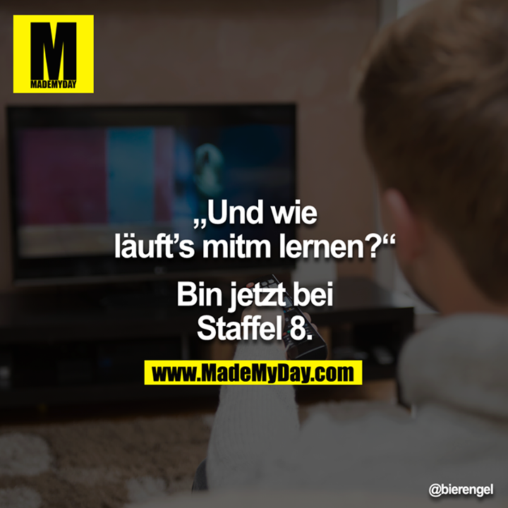 "Und wie läuft's mitm lernen?"<br />
<br />
"Bin jetzt bei Staffel 8."