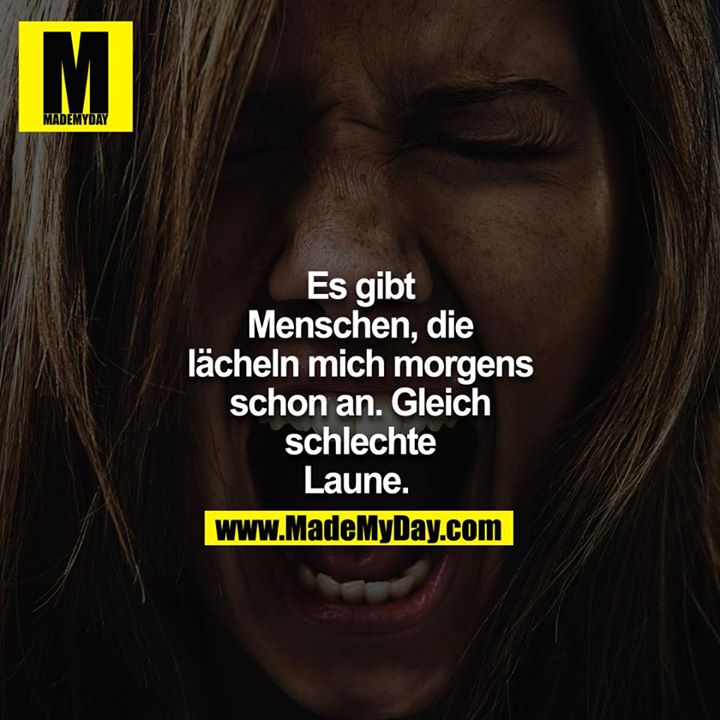Es gibt Menschen, die lächeln mich morgens schon an. Gleich schlechte Laune. 