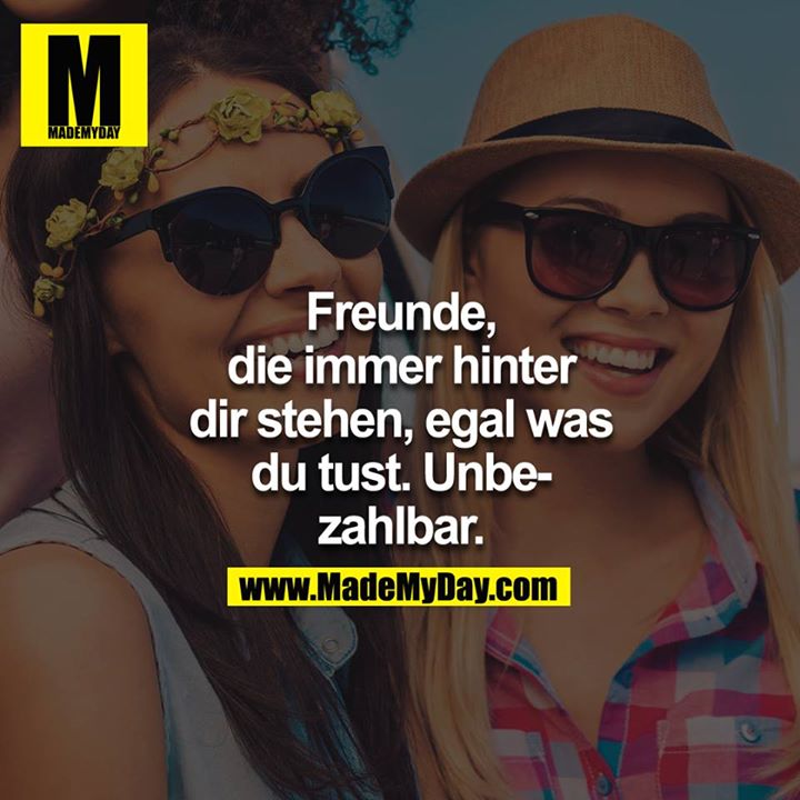 Freunde, die immer hinter dir stehen, egal was du tust. Unbezahlbar.