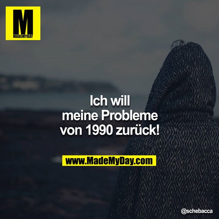 Ich will meine Probleme von 1990 zurück!