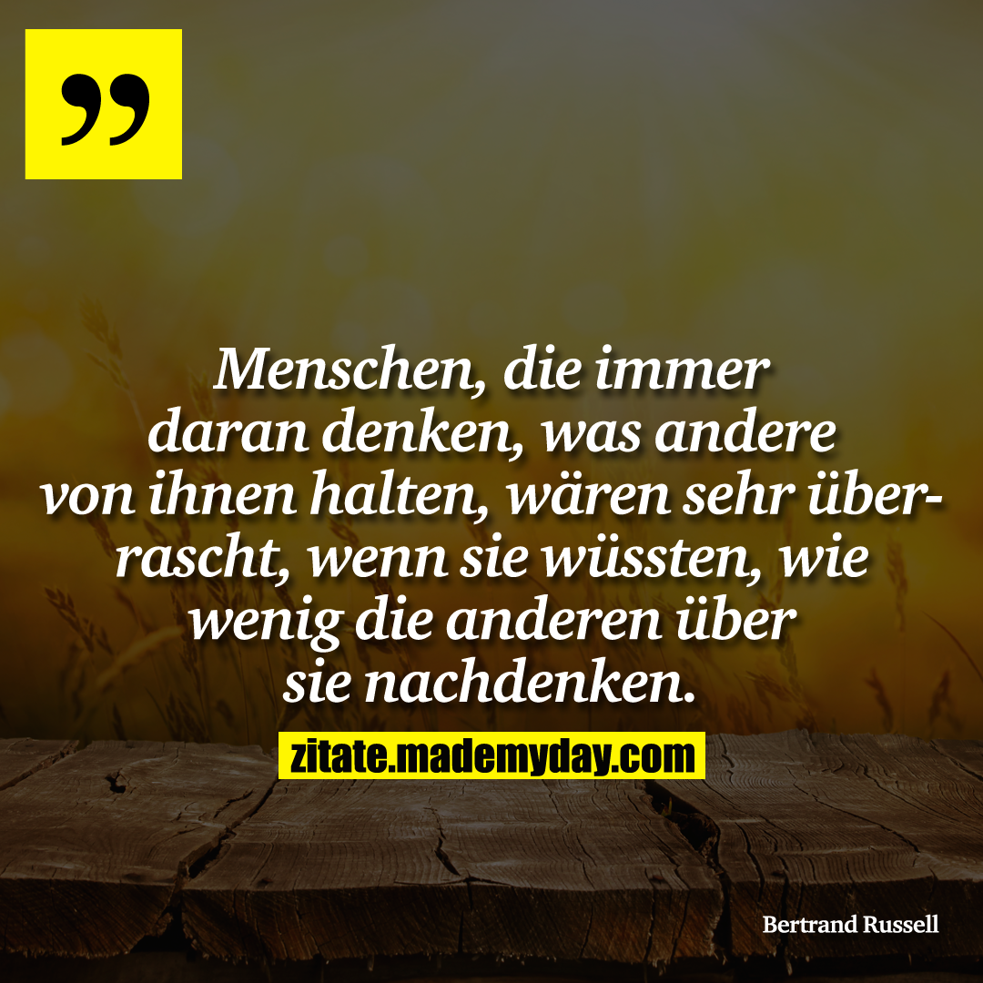 Menschen, die immer daran denken, was andere von ihnen halten, wären sehr überrascht, wenn sie wüssten, wie wenig die anderen über sie nachdenken.