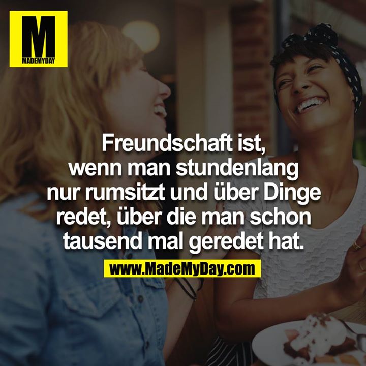 Freundschaft ist, wenn man stundenlang nur rumsitzt und über Dinge redet, über die man schon tausend mal geredet hat.