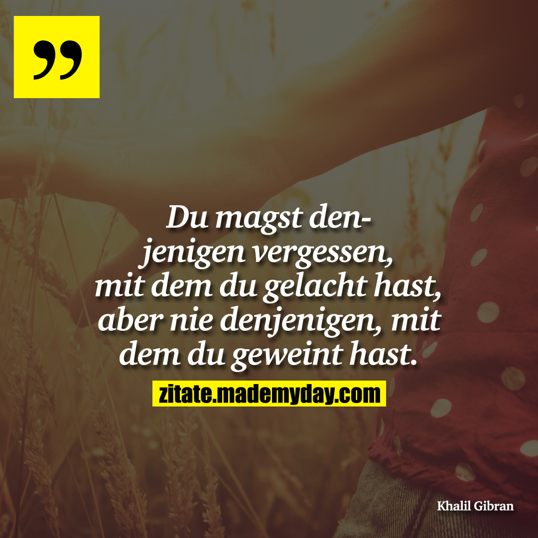 Du magst denjenigen vergessen, mit dem du gelacht hast, aber nie denjenigen, mit dem du geweint hast.