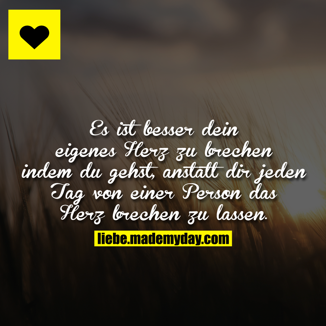 Es ist besser dein eigenes Herz zu brechen indem du gehst, anstatt dir jeden Tag von einer Person das Herz brechen zu lassen.