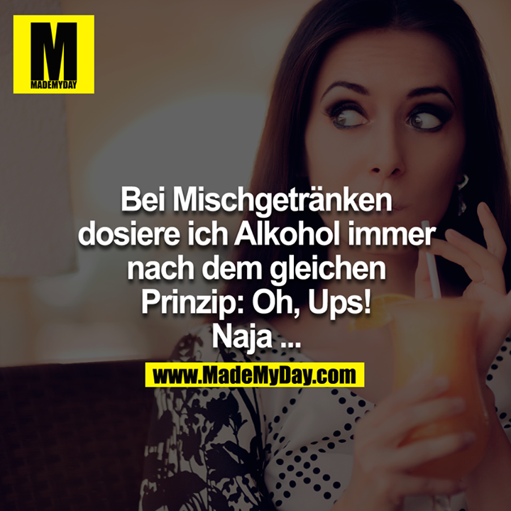 Bei Mischgetränken dosiere ich Alkohol immer nach dem gleichen Prinzip: Oh, Ups! Naja...