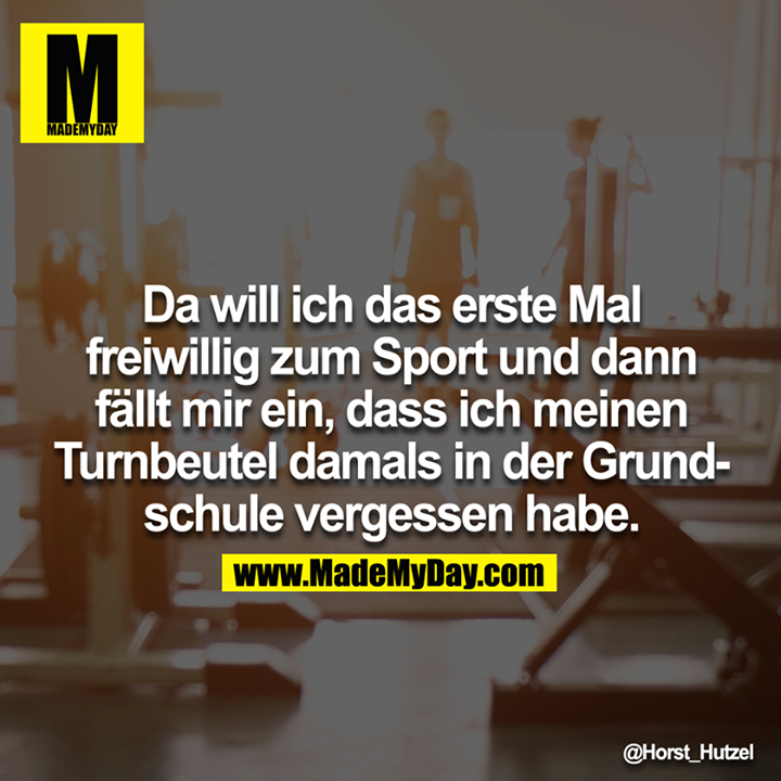 Da will ich das erste Mal freiwillig zum Sport und dann fällt mir ein, dass ich meinen Turnbeutel damals in der Grundschule vergessen habe