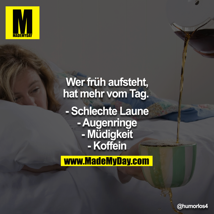 Wer früh aufsteht, hat mehr vom Tag. <br />
<br />
- Schlechte Laune<br />
- Augenringe<br />
- Müdigkeit<br />
- Koffein