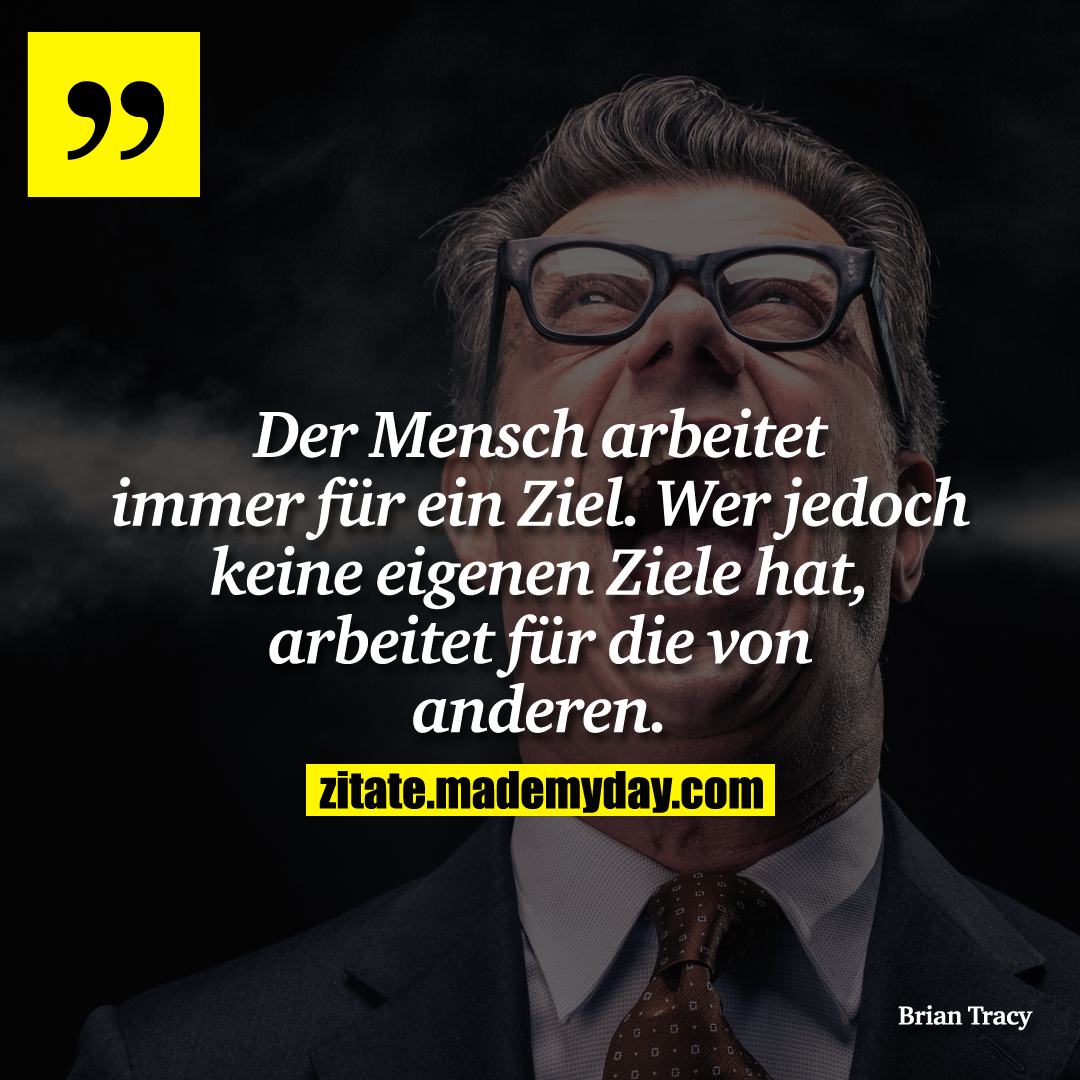 Der Mensch arbeitet immer für ein Ziel. Wer jedoch keine eigenen Ziele hat, arbeitet für die von anderen.