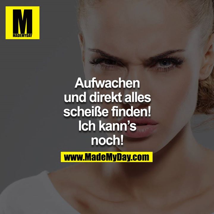 Aufwachen und direkt alles scheiße finden! Ich kann´s noch!