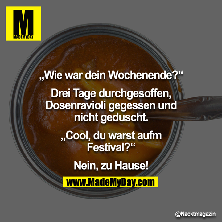 "Wie war Wochenende?"<br />
"Drei Tage durchgesoffen, Dosenravioli gegessen und nicht geduscht."<br />
"Cool, du warst aufm Festival?“<br />
"Nein, zuhause!"