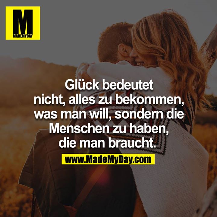 Glück bedeutet nicht, alles zu bekommen, was man will, sondern die Menschen zu haben, die man braucht. 