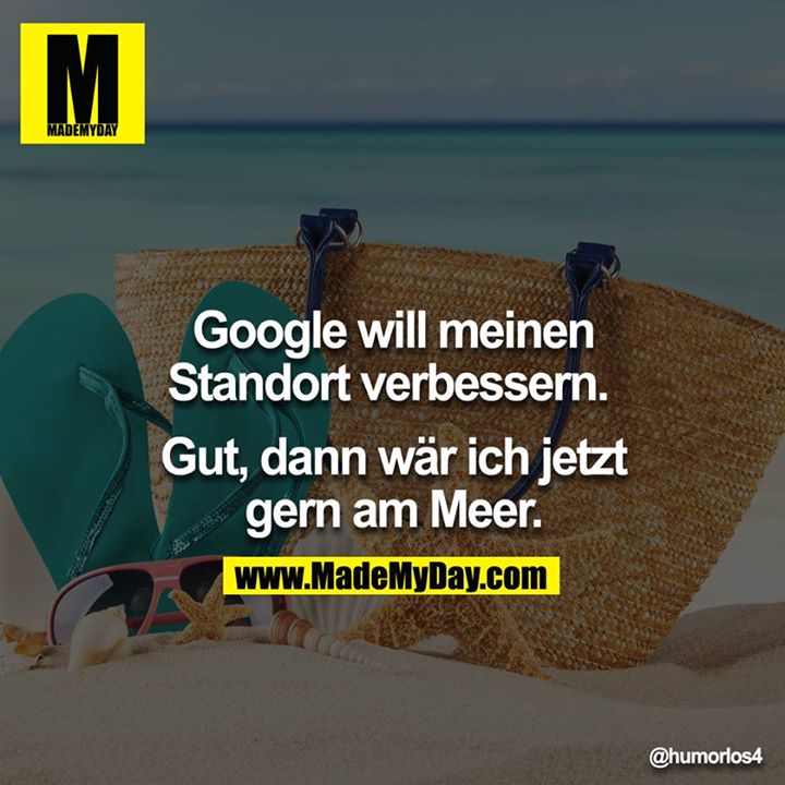 Google will meinen Standort verbessern. <br />
<br />
Gut, dann wär ich jetzt gern am Meer.<br />
