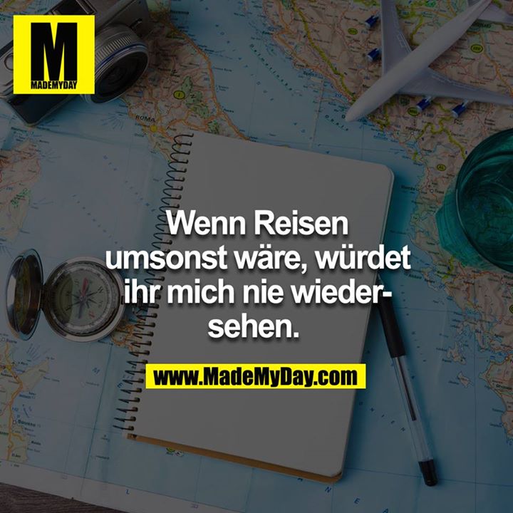 Wenn Reisen umsonst wäre, würdet ihr mich nie wieder sehen. <br />
