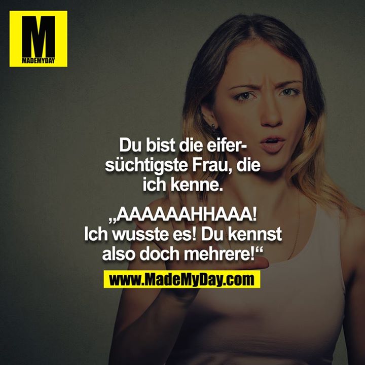 Du bist die eifersüchtigste Frau, die ich kenne." - "AAAAAAAAH! Ich wusste es!!! Du kennst also mehrere!!!