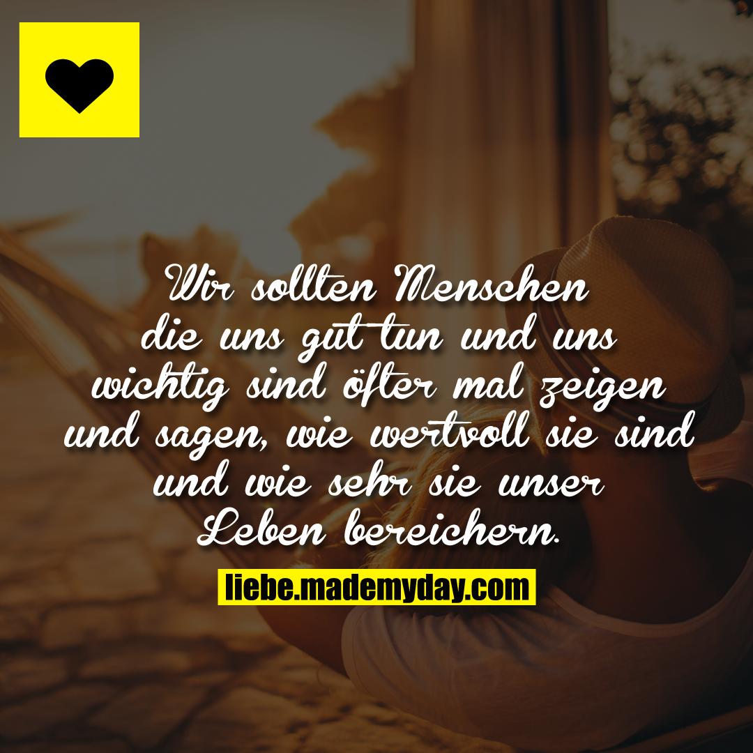 Wir sollten Menschen die uns gut tun und uns wichtig sind öfter mal zeigen und sagen, wie wertvoll sie sind und wie sehr sie unser Leben bereichern.