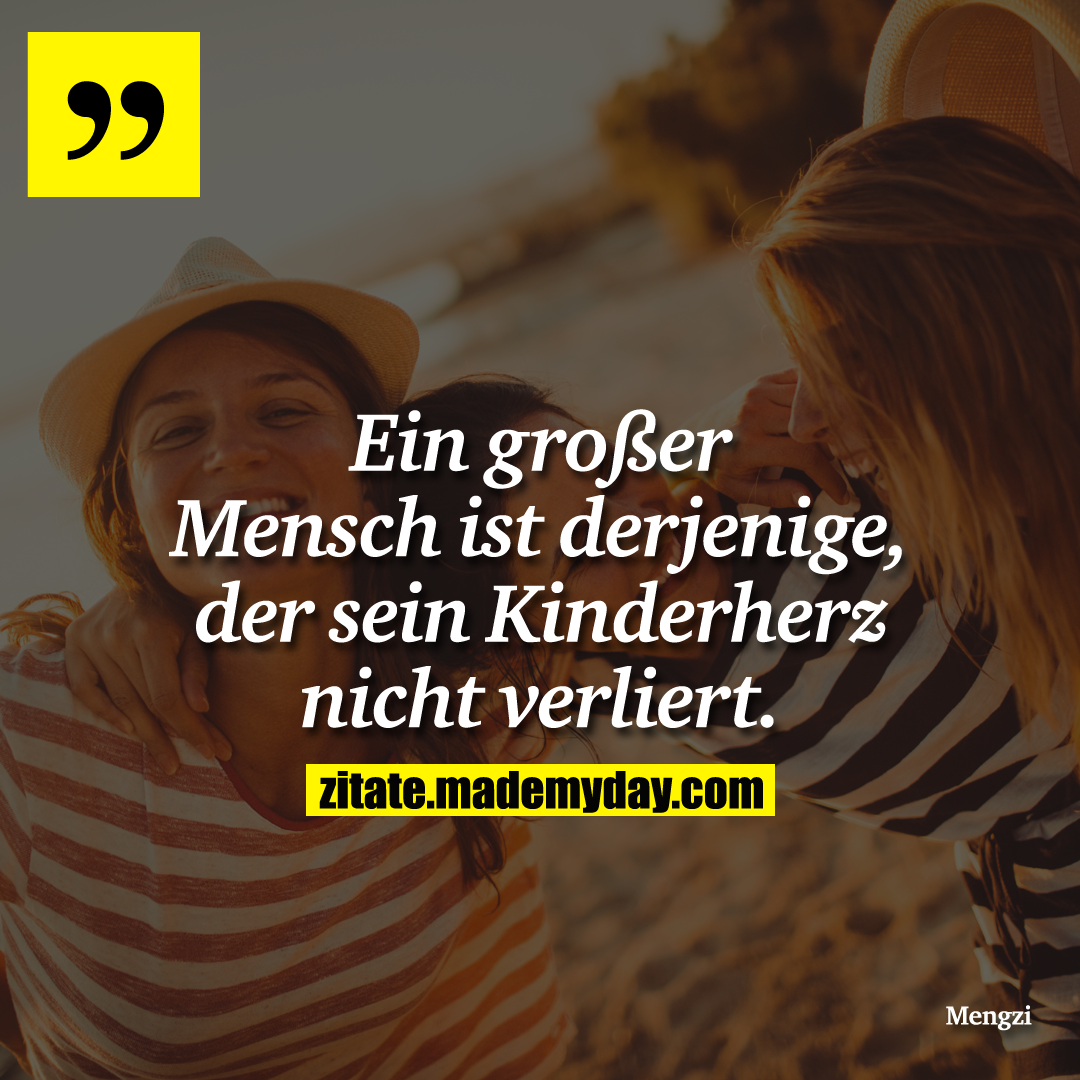 Ein großer Mensch ist derjenige, der sein Kinderherz nicht verliert.