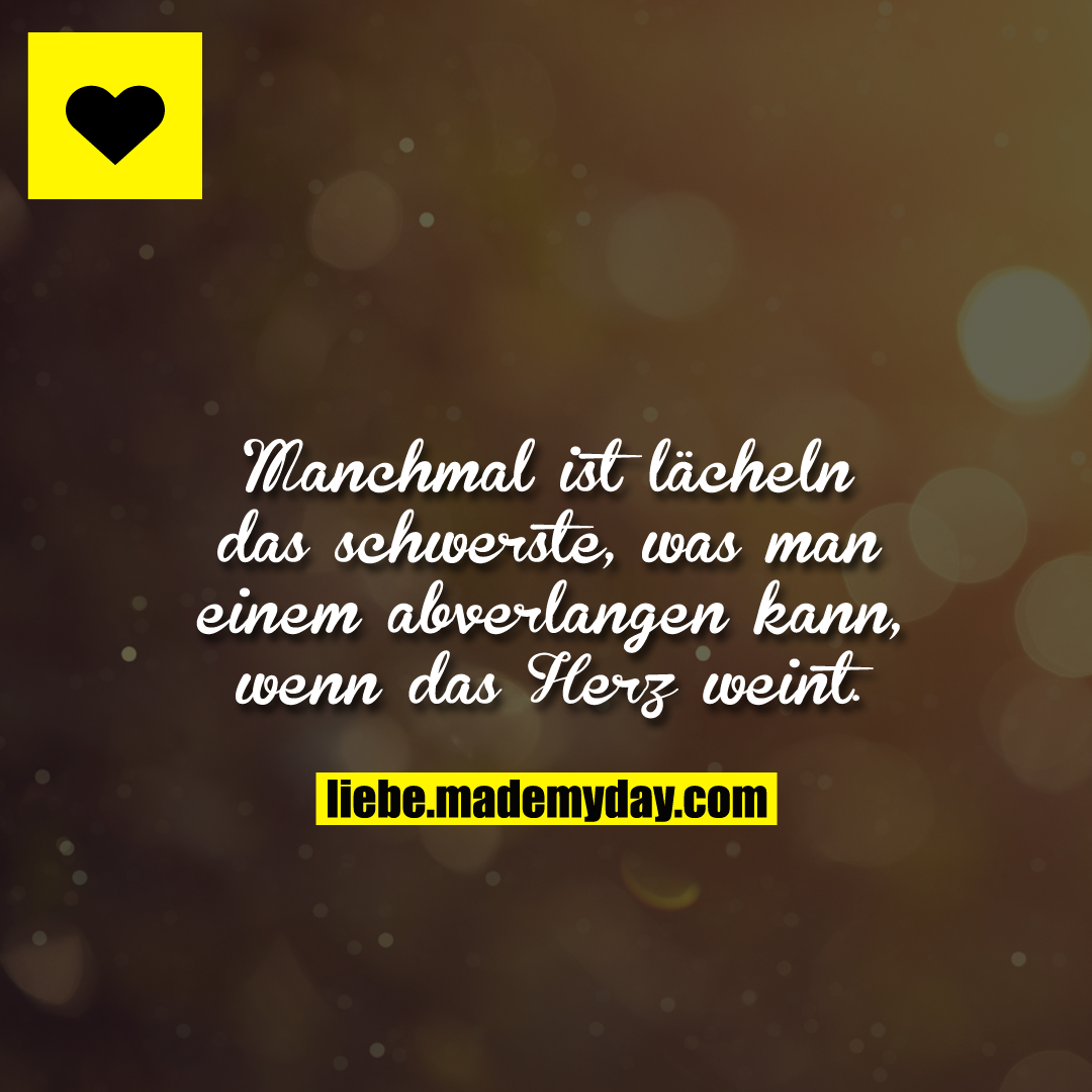 Manchmal ist lächeln das schwerste, was man einem abverlangen kann, wenn das Herz weint.