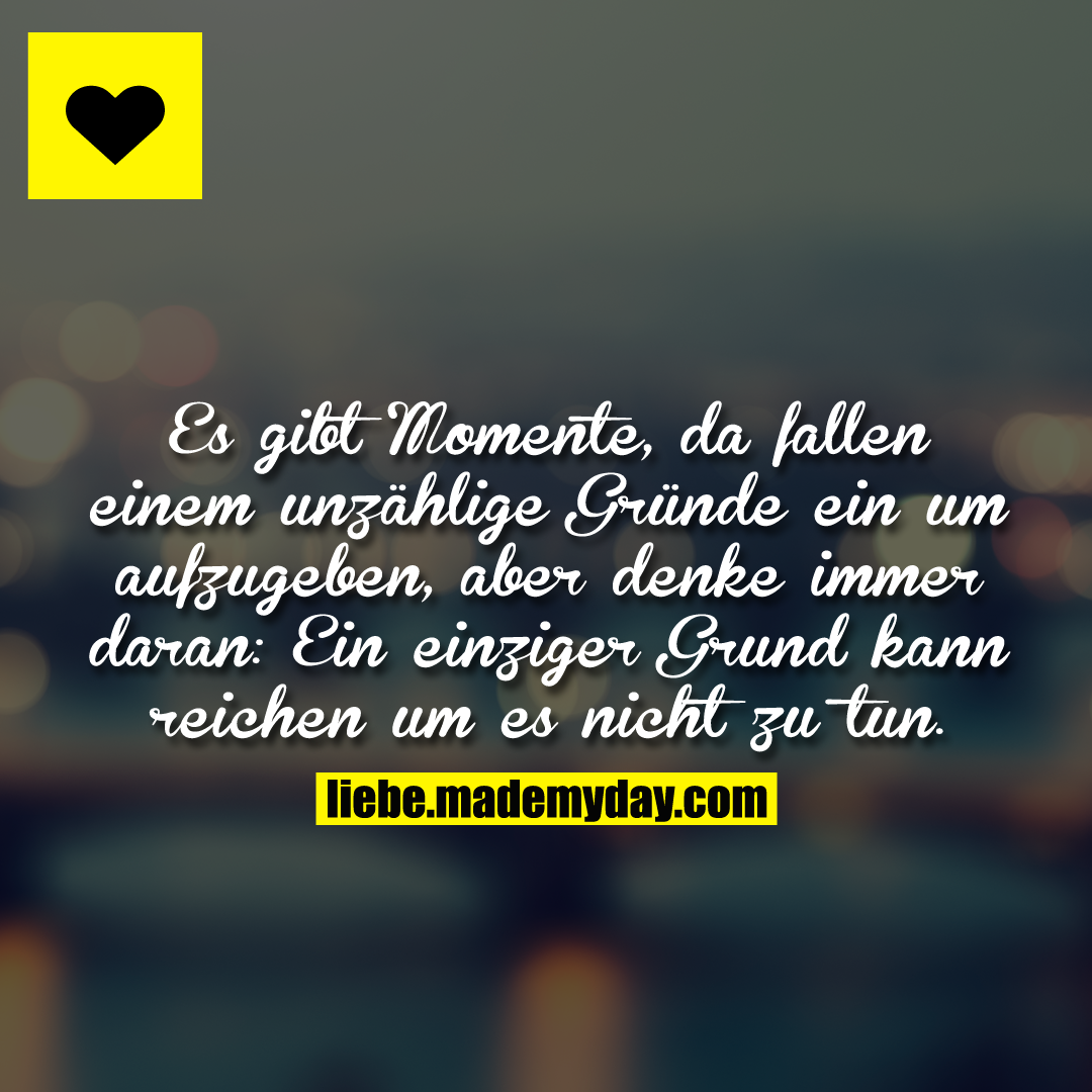 Es gibt Momente, da fallen einem unzählige Gründe ein um aufzugeben, aber denke immer daran: Ein einziger Grund kann reichen um es nicht zu tun.