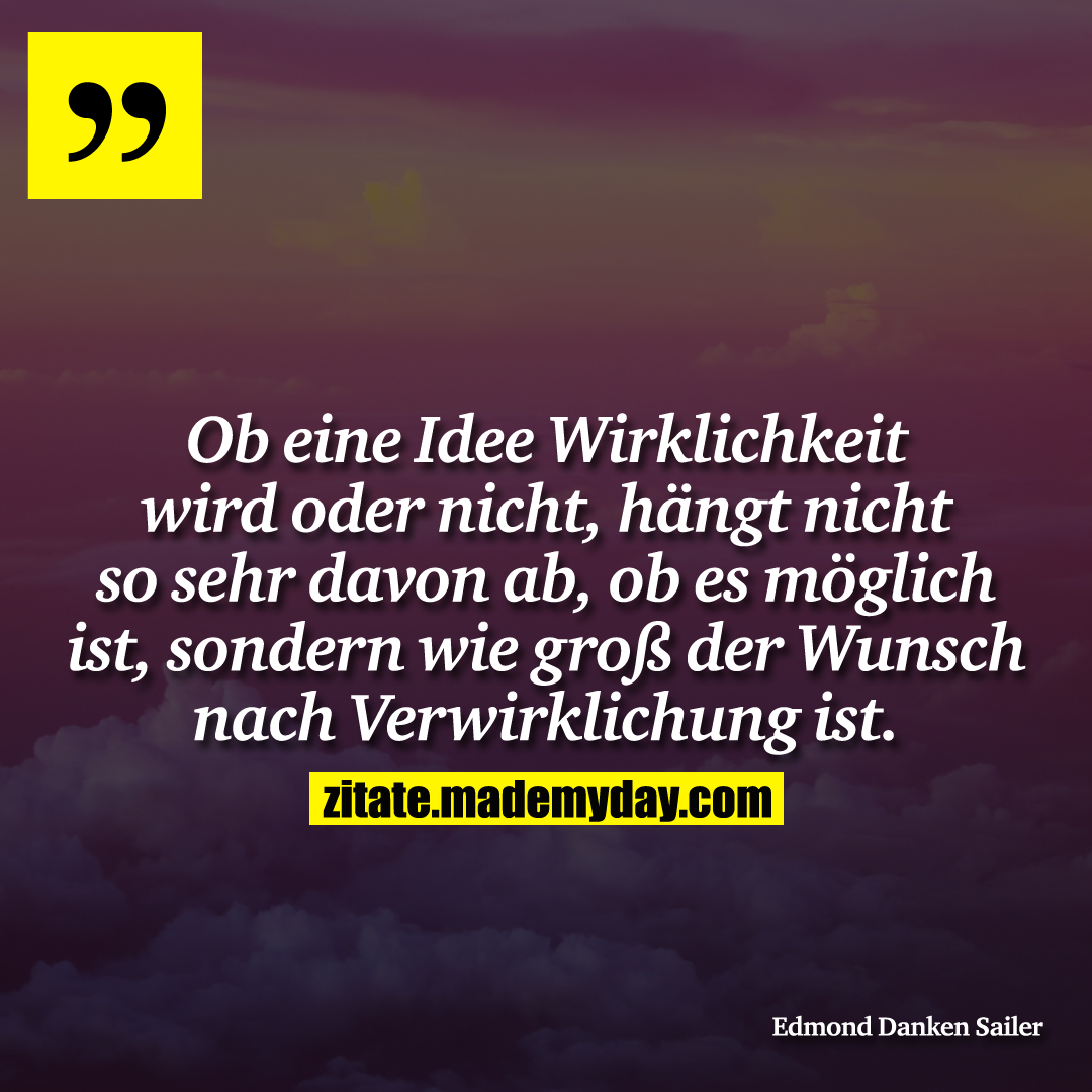 Ob eine Idee Wirklichkeit wird oder nicht, hängt nicht so sehr davon ab, ob es möglich ist, sondern wie groß der Wunsch nach Verwirklichung ist.