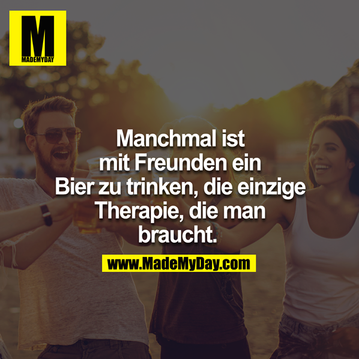 Manchmal ist mit Freunden ein Bier zu trinken, die einzige Therapie, die man braucht. 