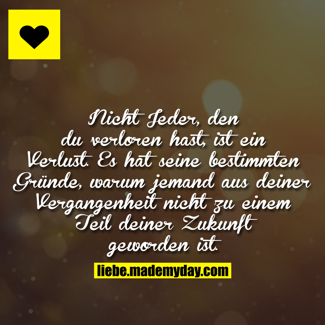 Nicht Jeder, den du verloren hast, ist ein Verlust. Es hat seine bestimmten Gründe, warum jemand aus deiner Vergangenheit nicht zu einem Teil deiner Zukunft geworden ist.