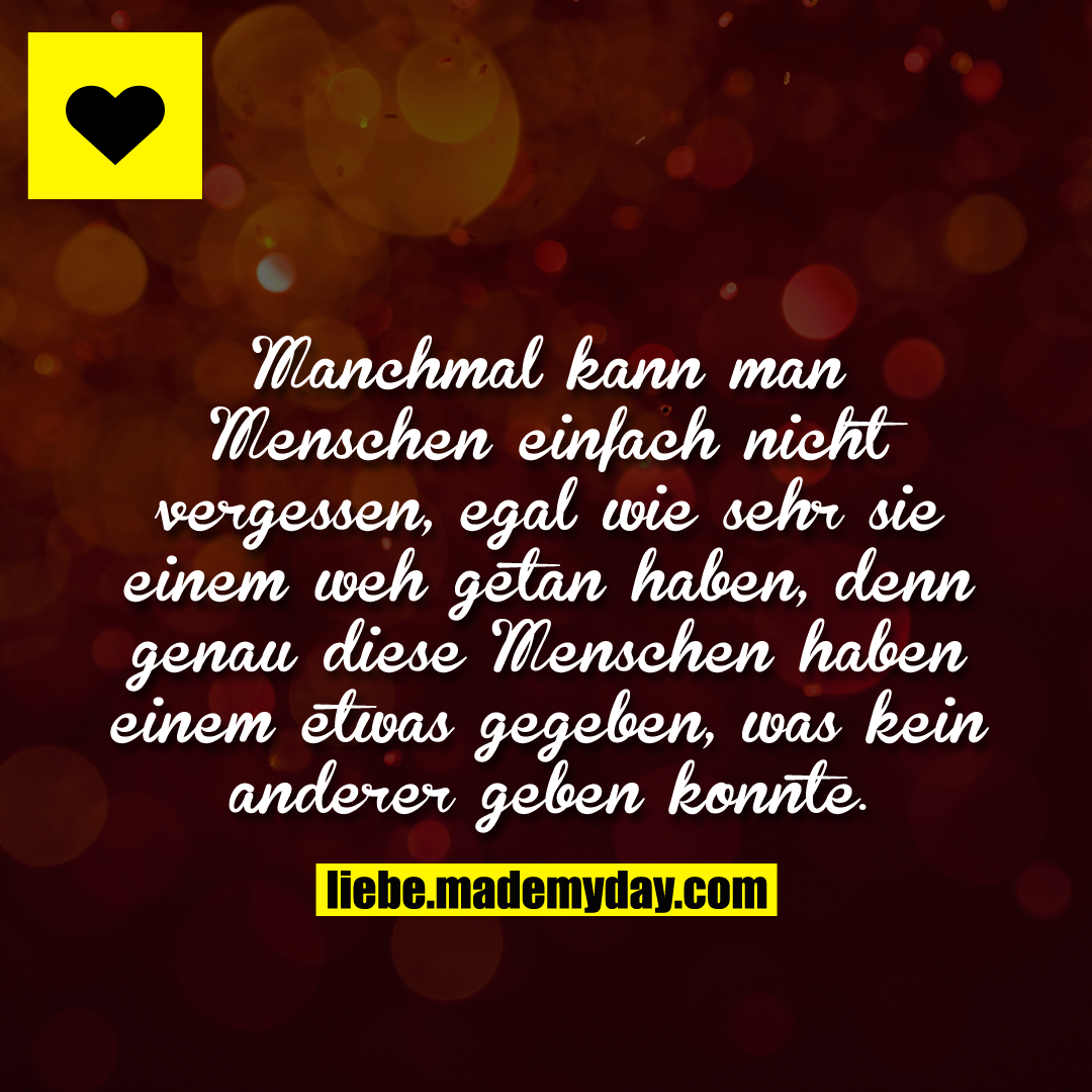 Manchmal kann man Menschen einfach nicht vergessen, egal wie sehr sie einem weh getan haben, denn genau diese Menschen haben einem etwas gegeben, was kein anderer geben konnte.