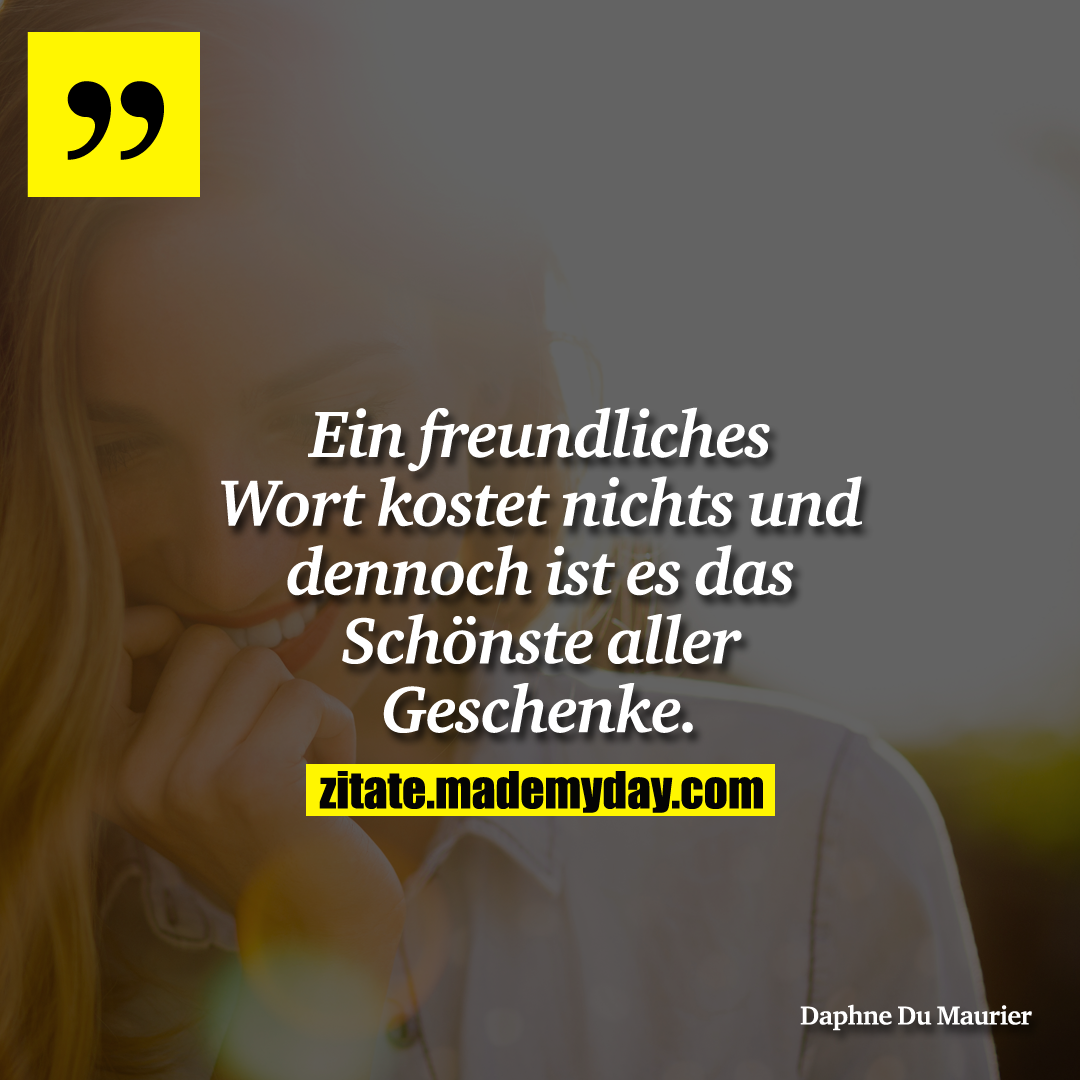 Ein freundliches Wort kostet nichts und dennoch ist es das Schönste aller Geschenke.