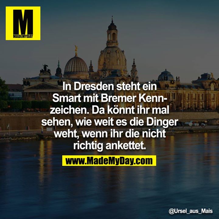 In Dresden steht ein Smart mit Bremer Kennzeichen. Da könnt ihr mal sehen, wie weit es die Dinger weht, wenn ihr die nicht richtig ankettet.<br />
<br />
