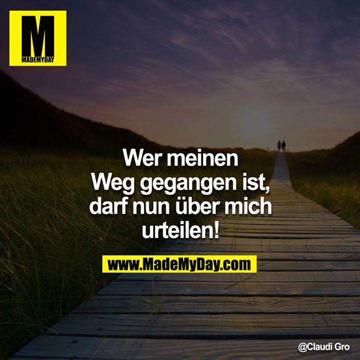 Wer meinen Weg gegangen ist, darf nun über mich urteilen!!!!
