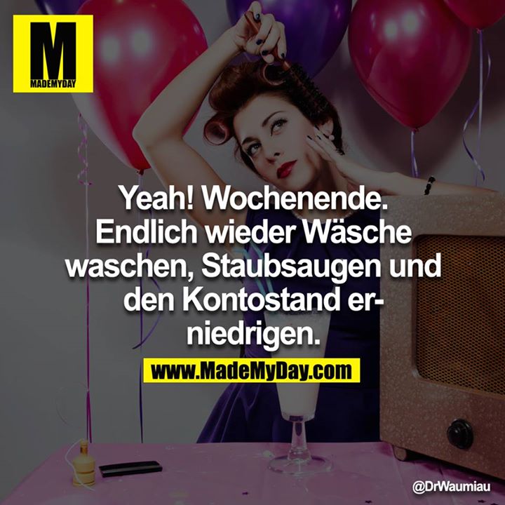 Yeah! Wochenende. Endlich wieder Wäsche waschen, Staubsaugen und den Kontostand erniedrigen.<br />
