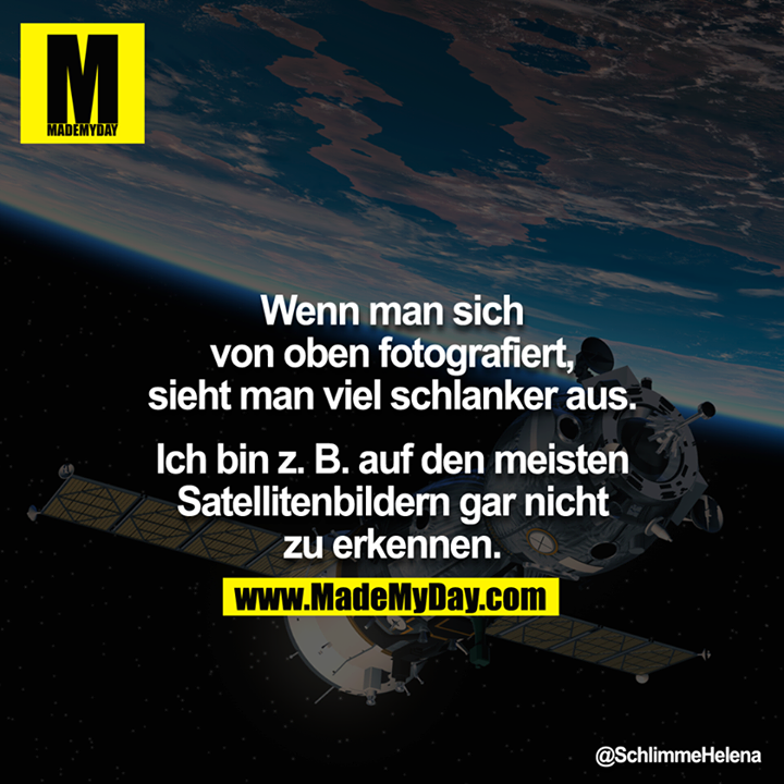 Wenn man sich von oben fotografiert, sieht man viel schlanker aus.<br />
<br />
Ich bin z.B. auf den meisten Satellitenbildern gar nicht zu erkennen.<br />
<br />

