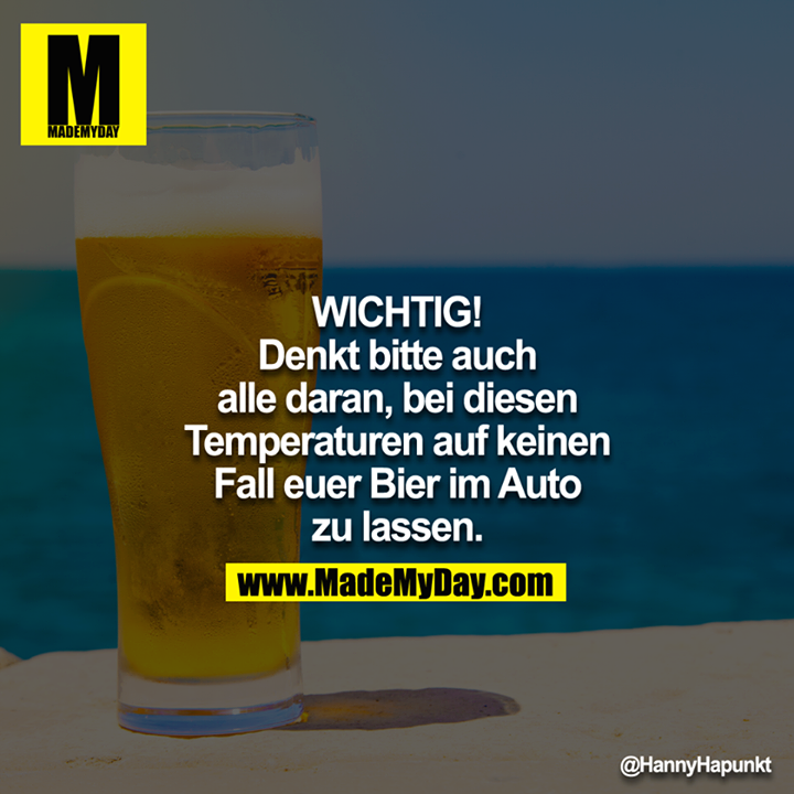 WICHTIG <br />
Denkt bitte auch alle daran, bei diesen Temperaturen auf keinen Fall euer Bier im Auto zu lassen.<br />
