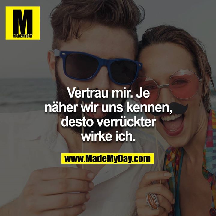 <br />
Vertrau mir, je näher wir uns kennen, desto verrückter wirke ich.<br />
