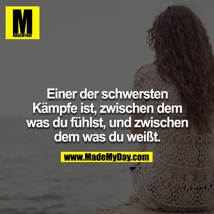 Einer der schwersten Kämpfe ist, zwischen dem was du fühlst, und zwischen dem was du weißt.<br />
