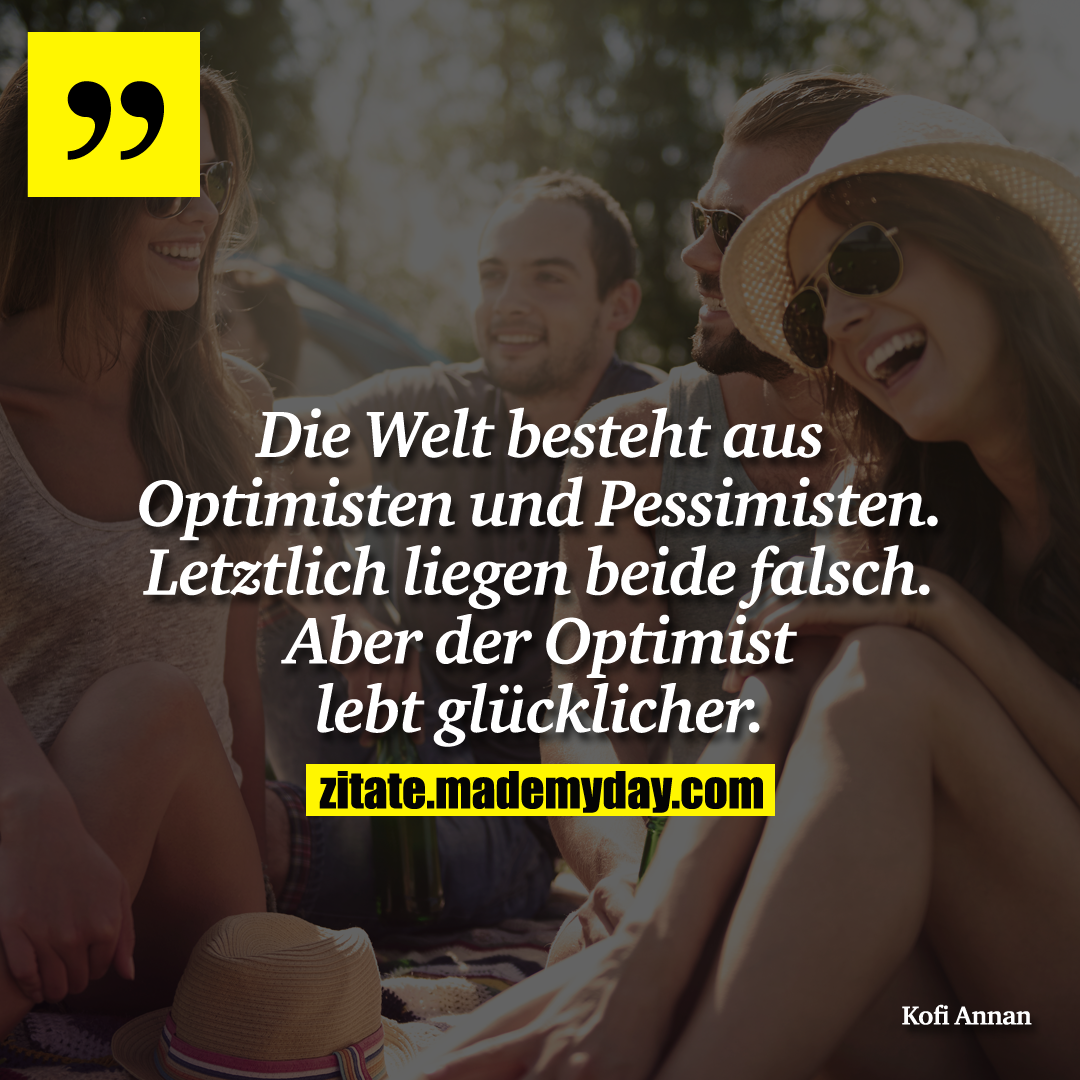 Die Welt besteht aus Optimisten und Pessimisten. Letztlich liegen beide falsch. Aber der Optimist lebt glücklicher.