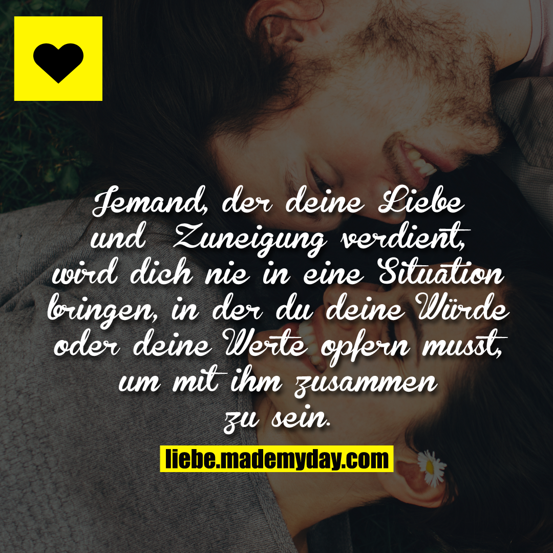 Jemand, der deine Liebe und Zuneigung verdient, wird dich nie in eine Situation bringen, in der du deine Würde oder deine Werte opfern musst, um mit ihm zusammen zu sein.