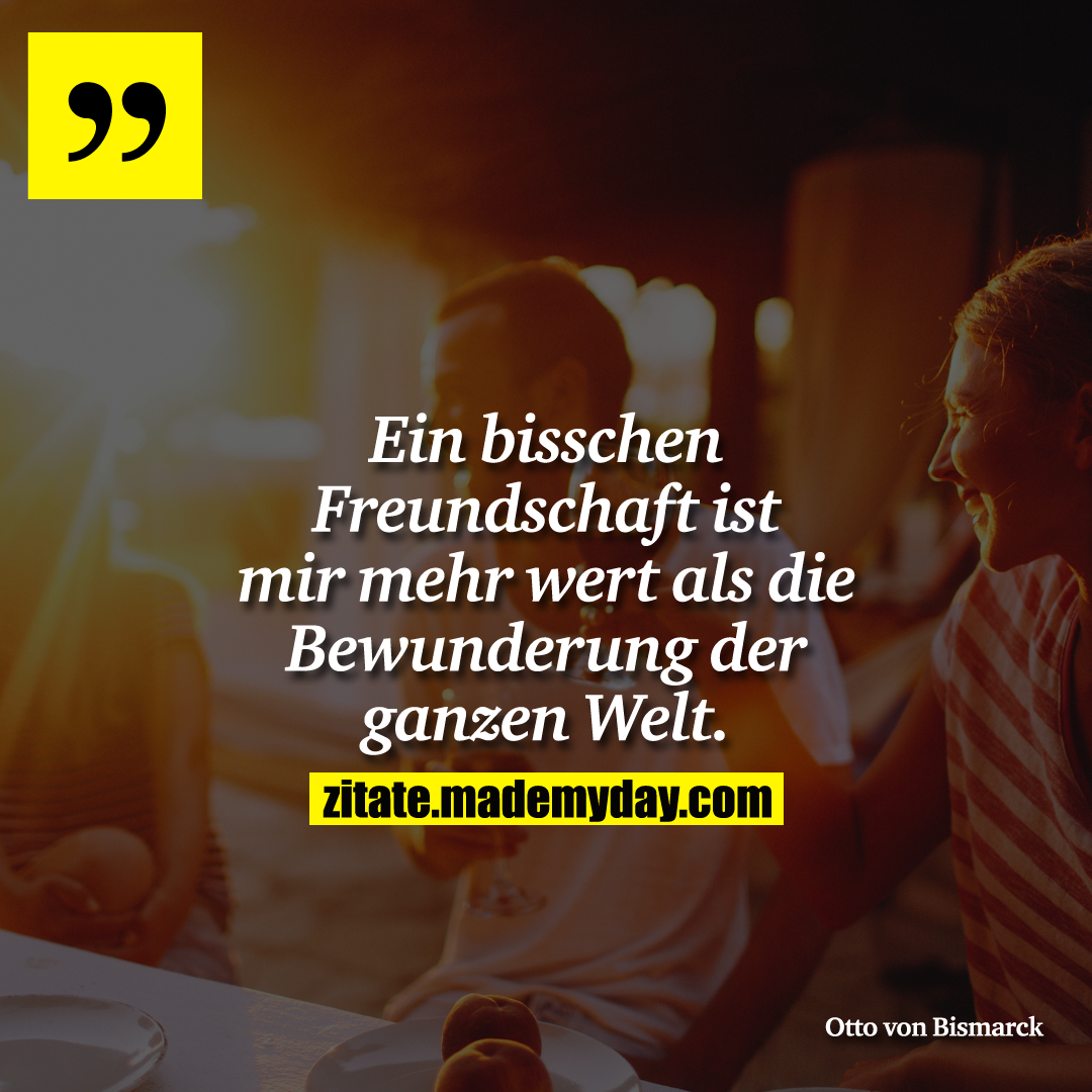 Ein bisschen Freundschaft ist mir mehr wert als die Bewunderung der ganzen Welt.