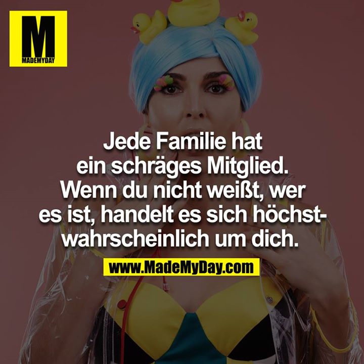 Jede Familie hat ein schräges Mitglied. Wenn du nicht weißt, wer es ist, handelt es sich höchstwahrscheinlich um DICH. <br />
