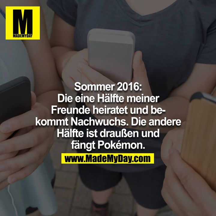 Sommer 2016: Die eine Hälfte meiner Freunde heiratet und bekommt Nachwuchs. Die andere ist draußen und fängt Pokémon. 