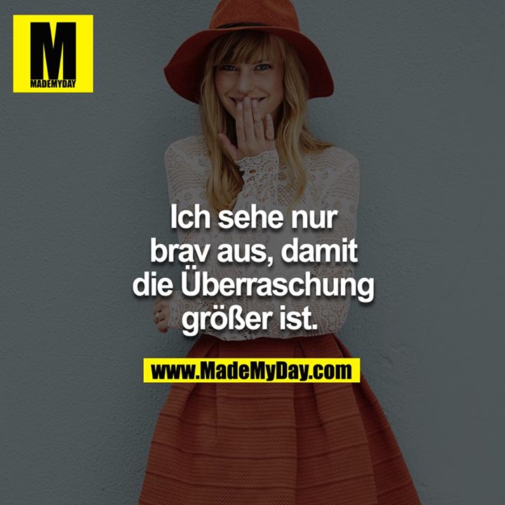 Ich sehe nur brav aus, damit die Überraschung größer ist. 