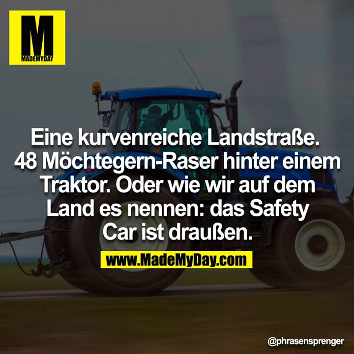 Eine kurvenreiche Landstraße. <br />
48 Möchtegern-Raser hinter einem Traktor.<br />
Oder wie wir am Land es nennen: das Safety Car ist draußen.<br />
