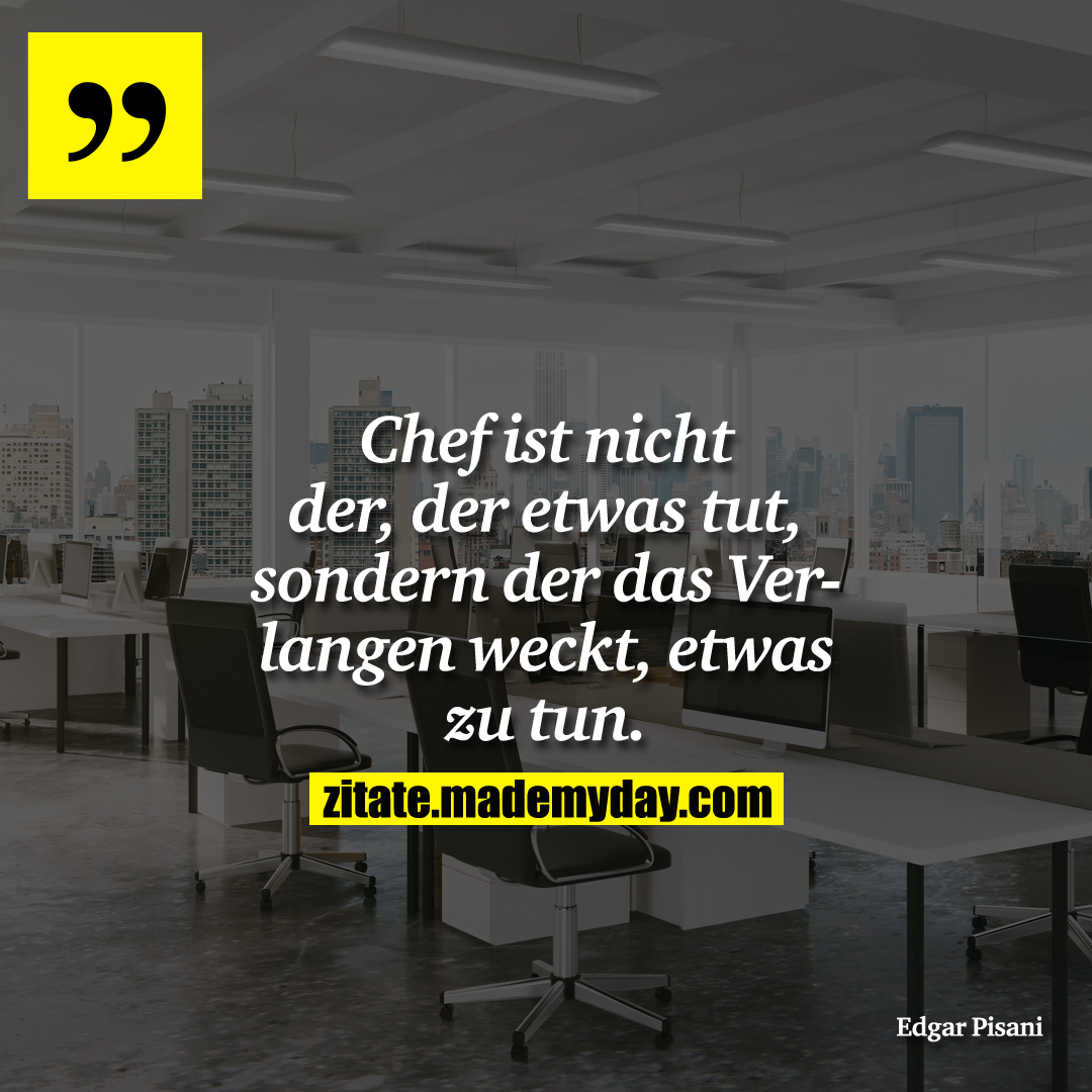 Chef ist nicht der, der etwas tut, sondern der das Verlangen weckt, etwas zu tun.