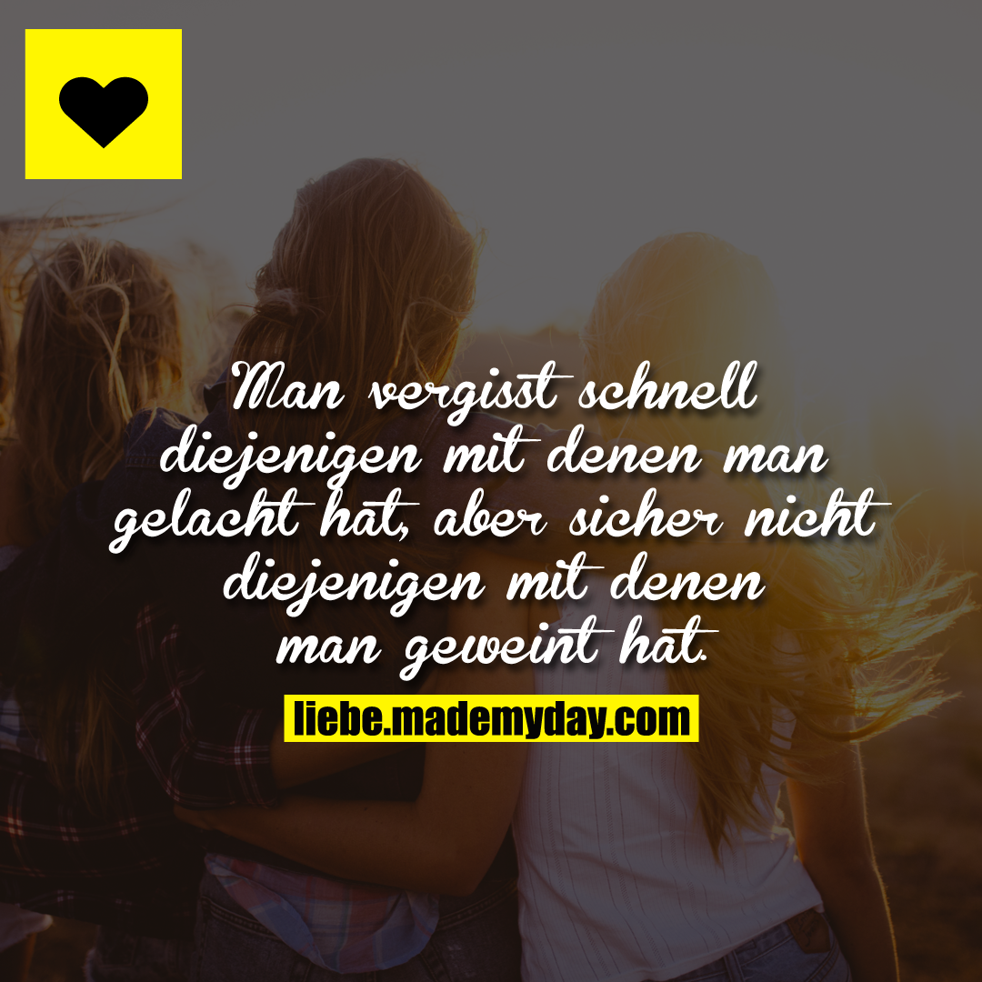 Man vergisst schnell diejenigen mit denen man gelacht hat, aber sicher nicht diejenigen mit denen man geweint hat.