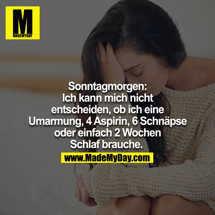 Sonntagmorgen: Ich kann mich nicht entscheiden, ob ich eine Umarmung, 4 Aspirin, 6 Schnäpse oder einfach 2 Wochen Schlaf brauche. 
