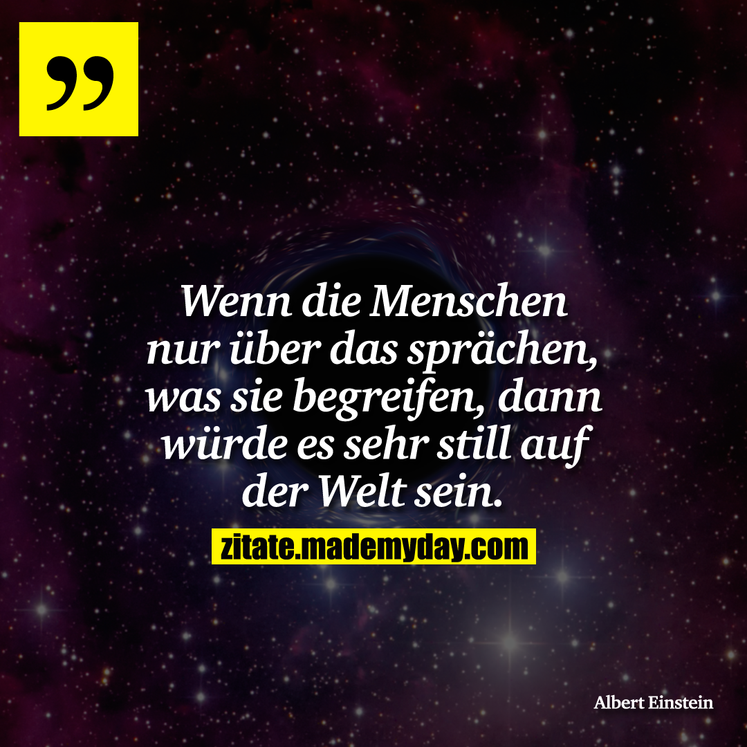 Wenn die Menschen nur über das sprächen, was sie begreifen, dann würde es sehr still auf der Welt sein.