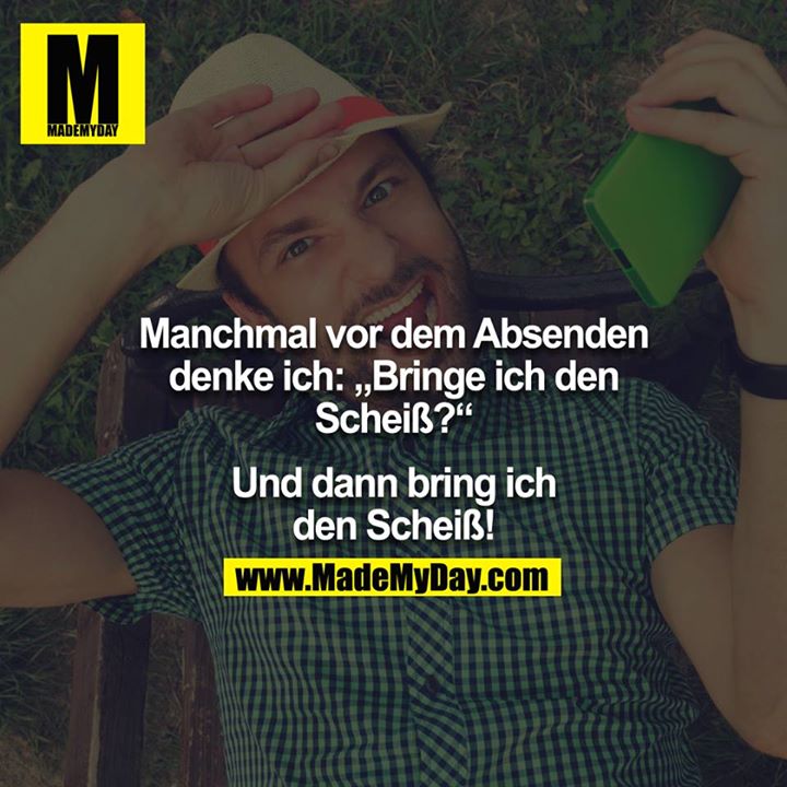 Manchmal vor dem Absenden denke ich: "Bringe ich den Scheiß?" <br />
<br />
- Dann bring ich den Scheiß!<br />
