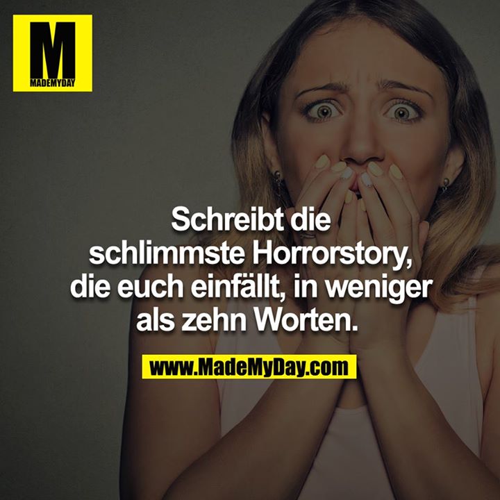 Schreibt die schlimmste Horrorstory, die euch einfällt, in weniger als zehn Worten. 