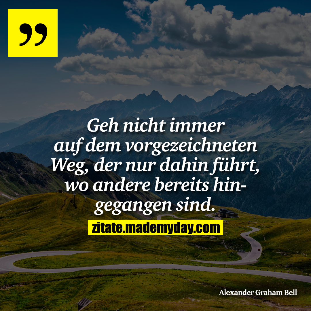 Geh nicht immer auf dem vorgezeichneten Weg, der nur dahin führt, wo andere bereits hingegangen sind.